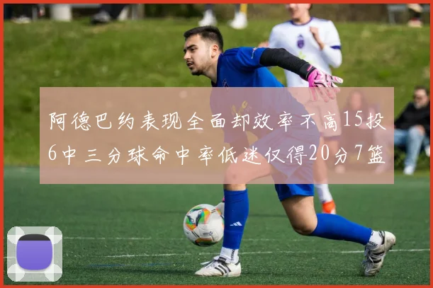 阿德巴约表现全面却效率不高15投6中三分球命中率低迷仅得20分7篮板