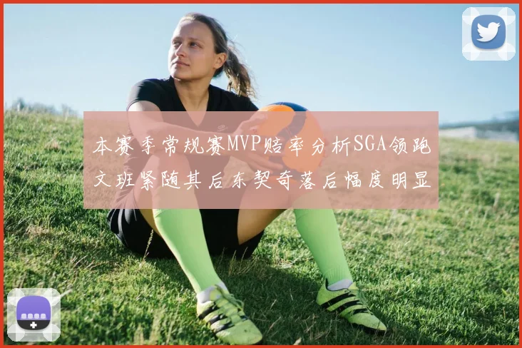 本赛季常规赛MVP赔率分析SGA领跑文班紧随其后东契奇落后幅度明显