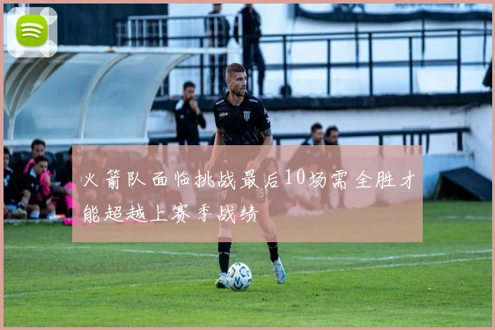 火箭队面临挑战最后10场需全胜才能超越上赛季战绩
