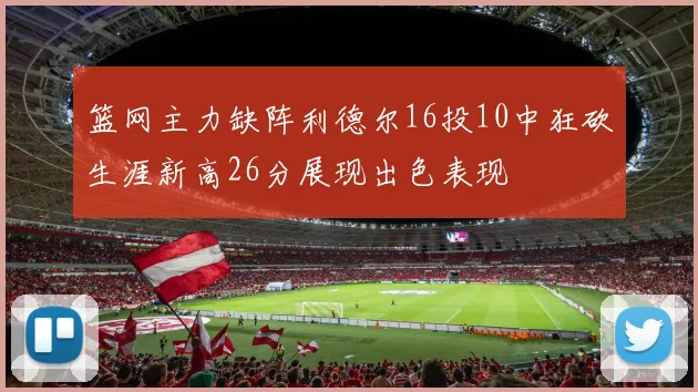 篮网主力缺阵利德尔16投10中狂砍生涯新高26分展现出色表现