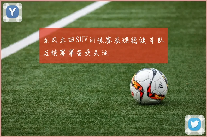 东风本田SUV训练赛表现稳健 车队后续赛事备受关注