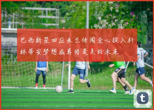 巴西新星回应米兰传闻全心投入科林蒂安梦想成真将是美好未来