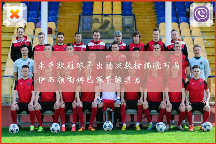 未夺欧冠球员出场次数榜揭晓布冯伊布领衔姆巴佩紧随其后