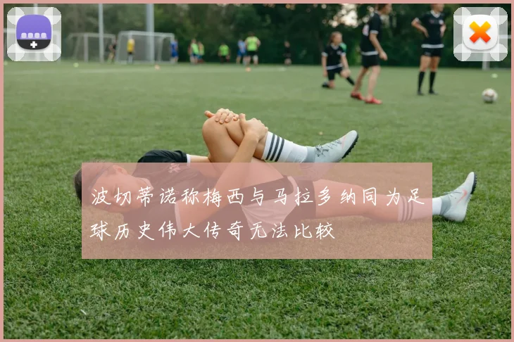 波切蒂诺称梅西与马拉多纳同为足球历史伟大传奇无法比较