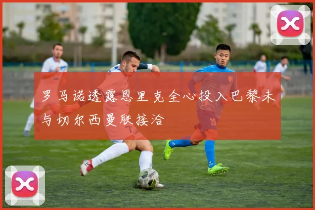 罗马诺透露恩里克全心投入巴黎未与切尔西曼联接洽