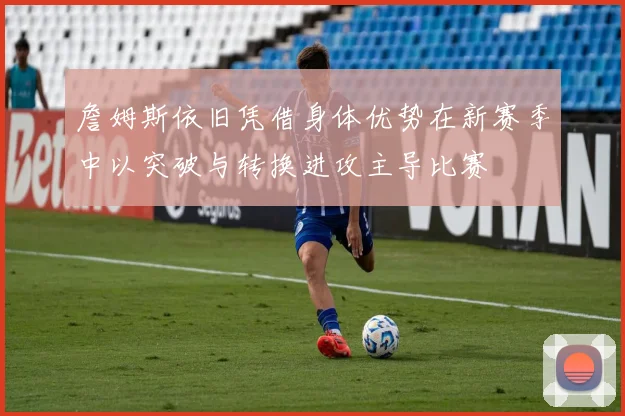 詹姆斯依旧凭借身体优势在新赛季中以突破与转换进攻主导比赛