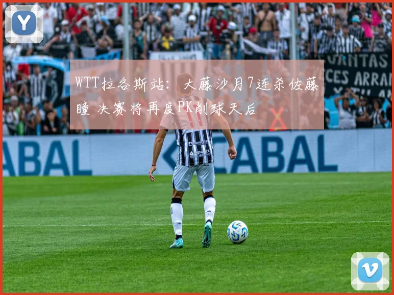 WTT拉各斯站：大藤沙月7连杀佐藤瞳 决赛将再度PK削球天后