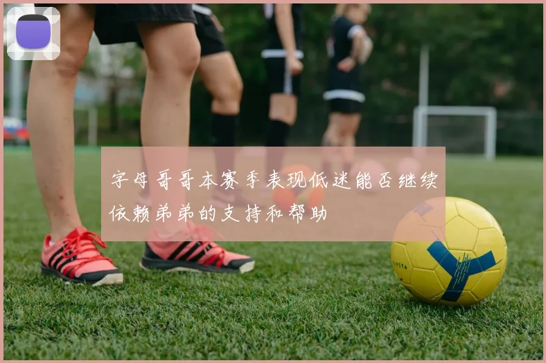 字母哥哥本赛季表现低迷能否继续依赖弟弟的支持和帮助
