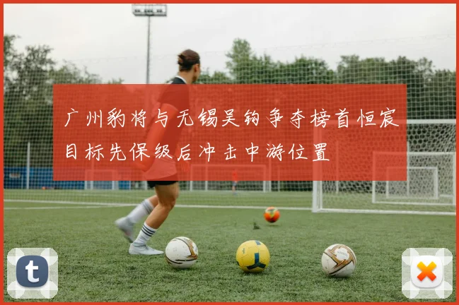广州豹将与无锡吴钩争夺榜首恒宸目标先保级后冲击中游位置