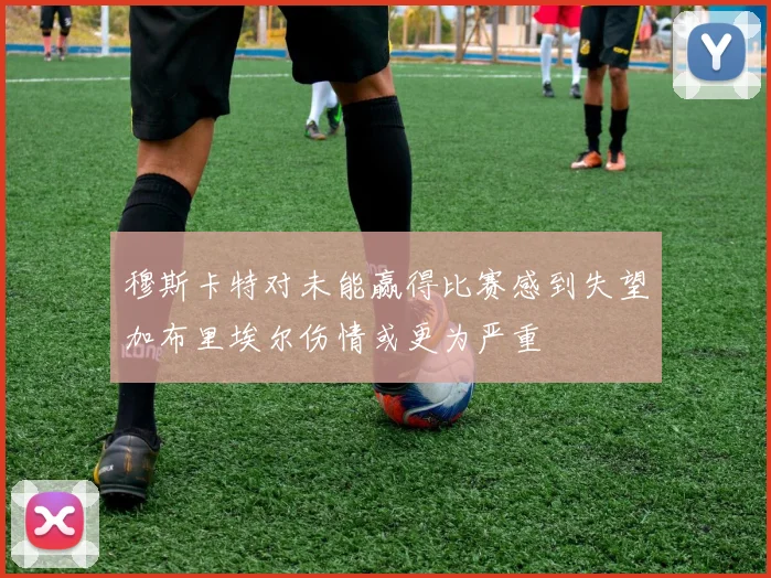 穆斯卡特对未能赢得比赛感到失望加布里埃尔伤情或更为严重