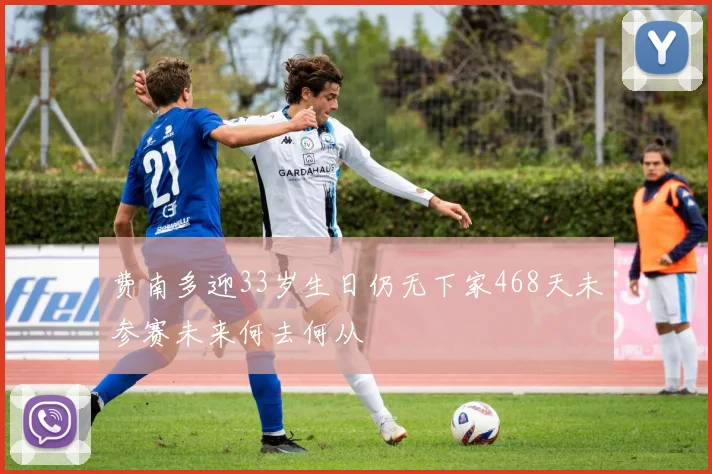 费南多迎33岁生日仍无下家468天未参赛未来何去何从