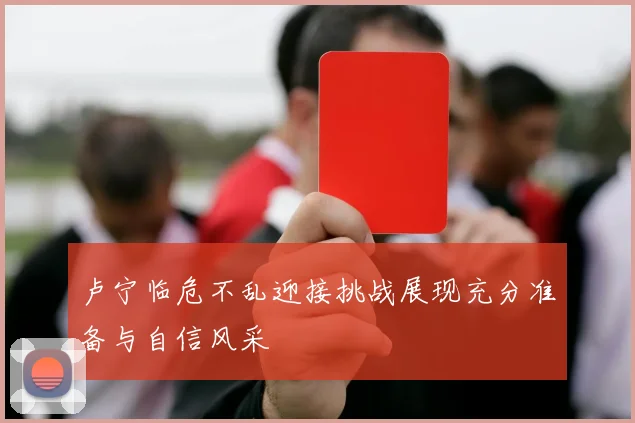 卢宁临危不乱迎接挑战展现充分准备与自信风采