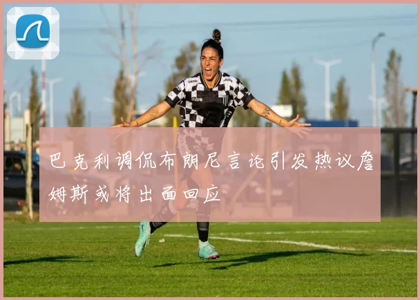 巴克利调侃布朗尼言论引发热议詹姆斯或将出面回应