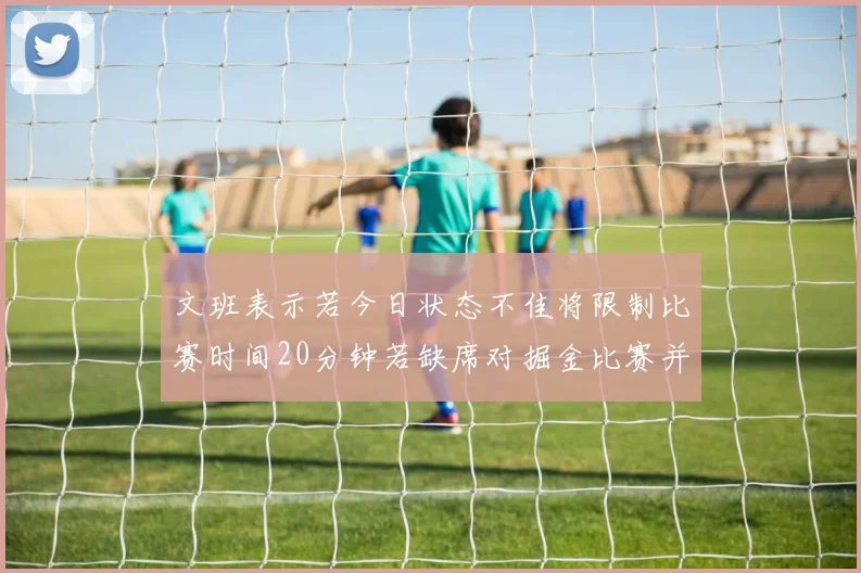 文班表示若今日状态不佳将限制比赛时间20分钟若缺席对掘金比赛并不意外