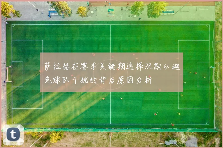 萨拉赫在赛季关键期选择沉默以避免球队干扰的背后原因分析